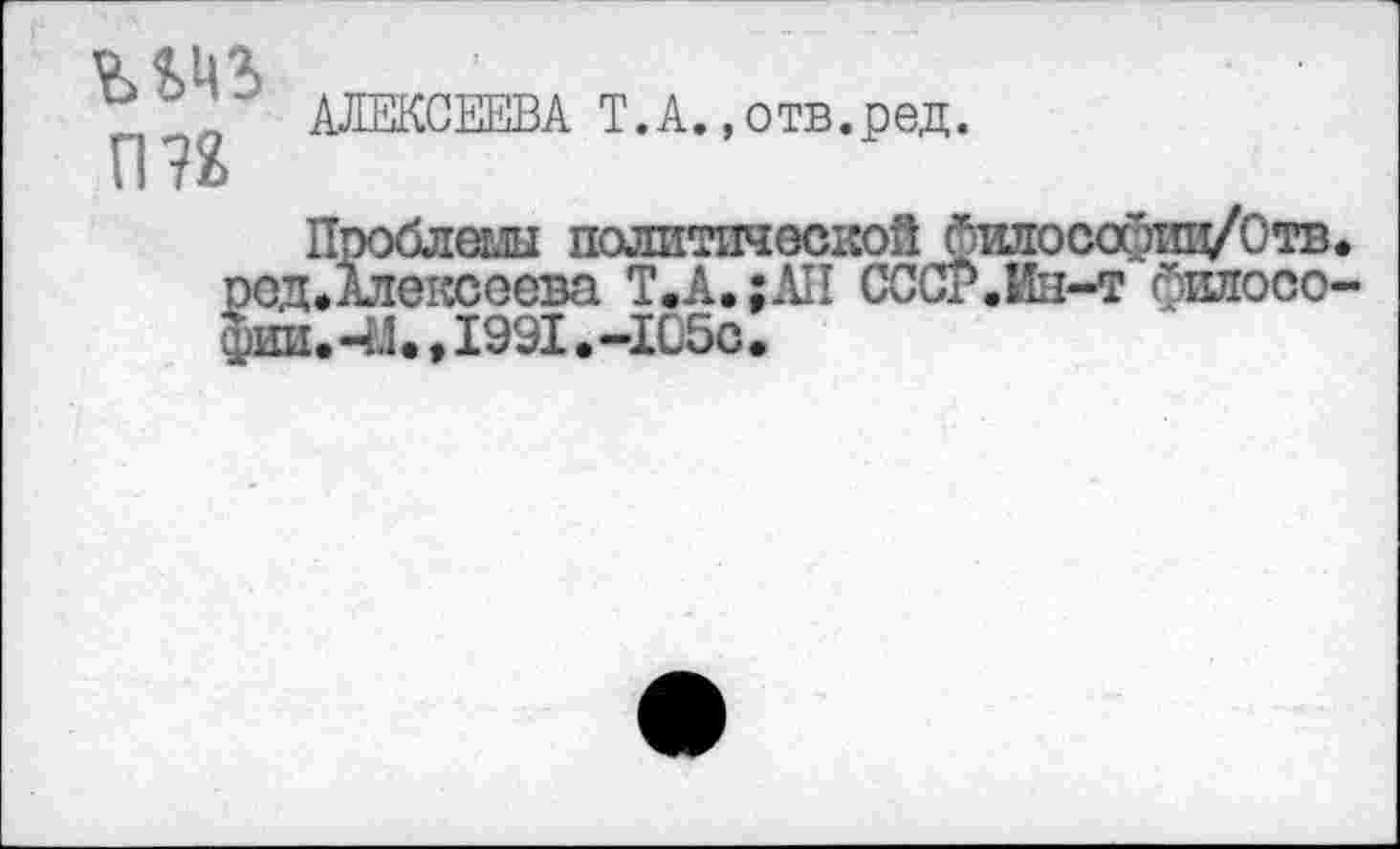 ﻿un
АЛЕКСЕЕВА Т.А.»отв.ред.
Проблеш политической билосариц/Отв. ред*Алексеева Т.А.;АП СССг.Ин-т оилосо-фии. 41 •,1991.-105с•